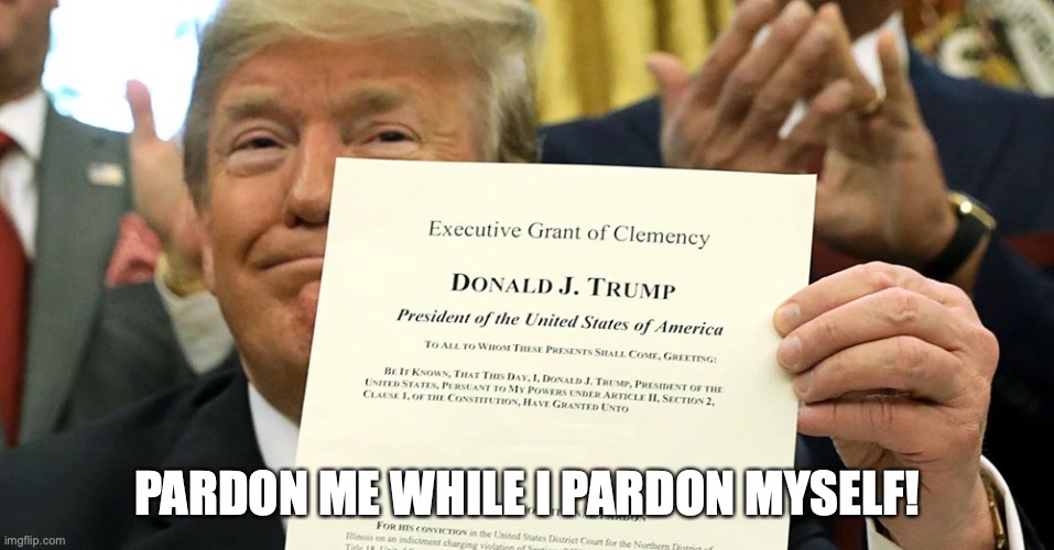 Trump is pondering preemptively pardoning himself! | PARDON ME WHILE I PARDON MYSELF! | image tagged in donald trump,pardon,con man,crooked,trump crime family,loser | made w/ Imgflip meme maker