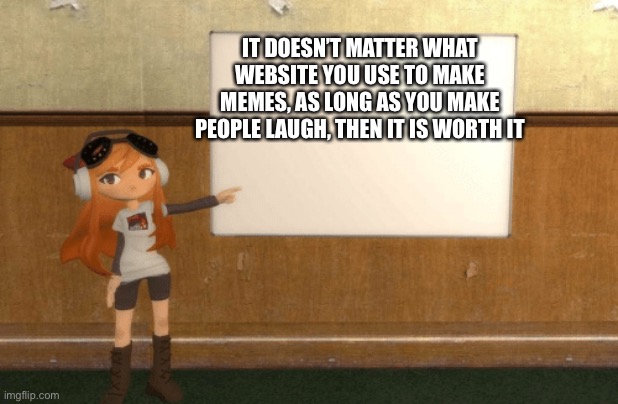 It doesn’t matter where you make memes | IT DOESN’T MATTER WHAT WEBSITE YOU USE TO MAKE MEMES, AS LONG AS YOU MAKE PEOPLE LAUGH, THEN IT IS WORTH IT | image tagged in smg4 meggy,memes,imgflip | made w/ Imgflip meme maker