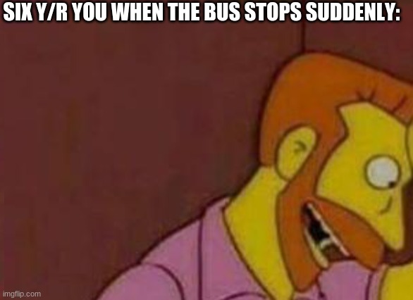 SIX Y/R YOU WHEN THE BUS STOPS SUDDENLY: | made w/ Imgflip meme maker