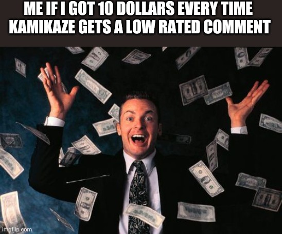 How much would i even have? | ME IF I GOT 10 DOLLARS EVERY TIME
  KAMIKAZE GETS A LOW RATED COMMENT | image tagged in memes,money man | made w/ Imgflip meme maker