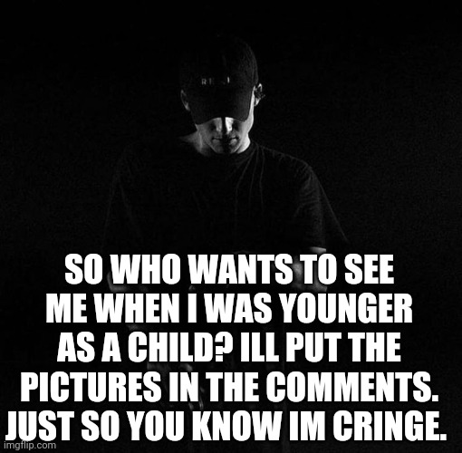 C r i n g e | SO WHO WANTS TO SEE ME WHEN I WAS YOUNGER AS A CHILD? ILL PUT THE PICTURES IN THE COMMENTS. JUST SO YOU KNOW IM CRINGE. | image tagged in nf ayyy | made w/ Imgflip meme maker