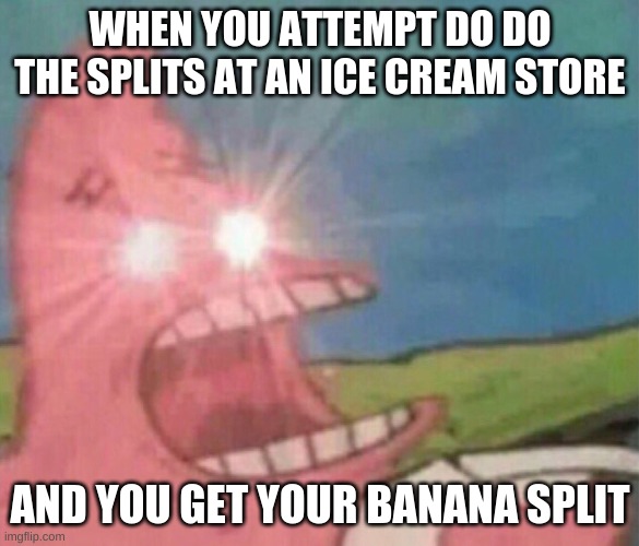 banana split | WHEN YOU ATTEMPT DO DO THE SPLITS AT AN ICE CREAM STORE; AND YOU GET YOUR BANANA SPLIT | image tagged in glowing eyes patrick | made w/ Imgflip meme maker