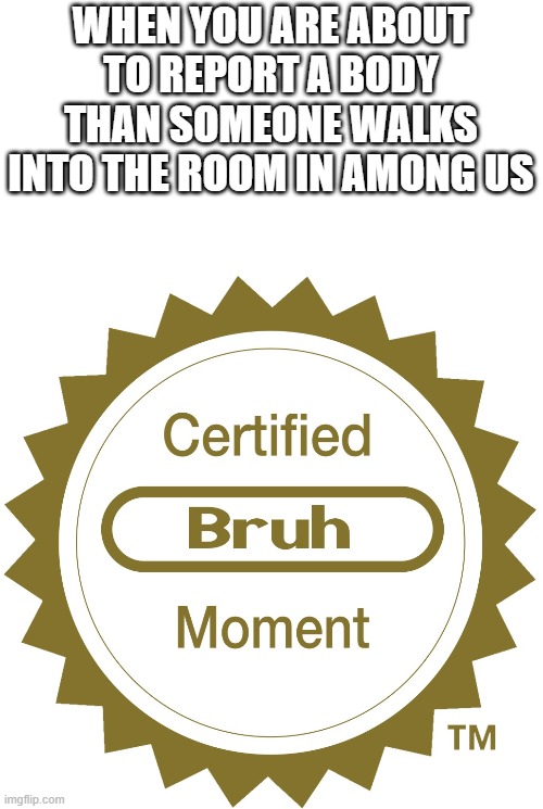 Certified bruh moment | WHEN YOU ARE ABOUT TO REPORT A BODY THAN SOMEONE WALKS INTO THE ROOM IN AMONG US | image tagged in certified bruh moment,memes,among us | made w/ Imgflip meme maker