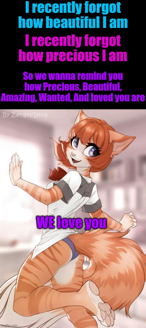 <3 | I recently forgot how beautiful I am; I recently forgot how precious I am; So we wanna remind you how Precious, Beautiful, Amazing, Wanted, And loved you are; WE love you | made w/ Imgflip meme maker
