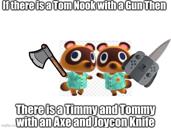 Timmy and Tommy learns how to protect themselves from evil | If there is a Tom Nook with a Gun Then; There is a Timmy and Tommy with an Axe and Joycon Knife | image tagged in blank white template | made w/ Imgflip meme maker