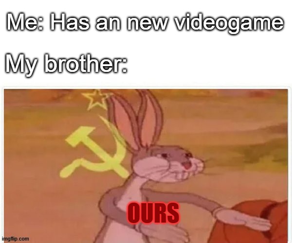 communist bugs bunny | Me: Has an new videogame; My brother:; OURS | image tagged in communist bugs bunny | made w/ Imgflip meme maker