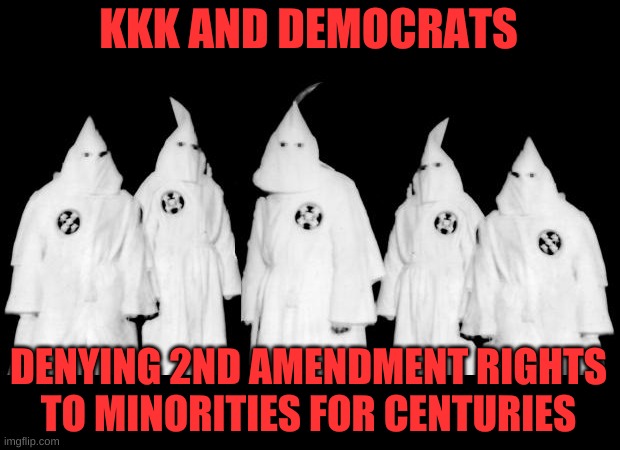 kkk | KKK AND DEMOCRATS DENYING 2ND AMENDMENT RIGHTS TO MINORITIES FOR CENTURIES | image tagged in kkk | made w/ Imgflip meme maker