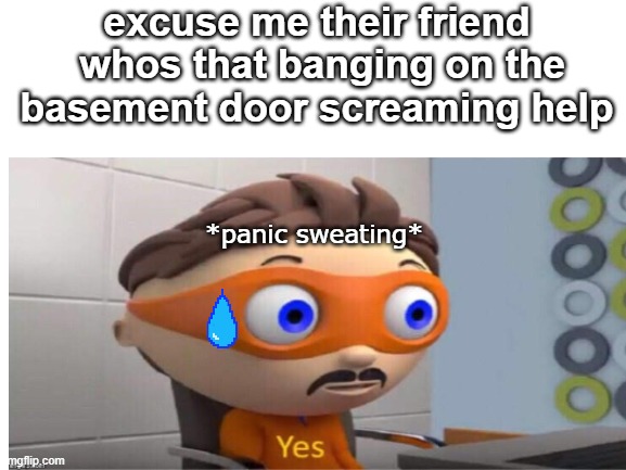 oh ok | excuse me their friend  whos that banging on the basement door screaming help; *panic sweating* | image tagged in panic | made w/ Imgflip meme maker
