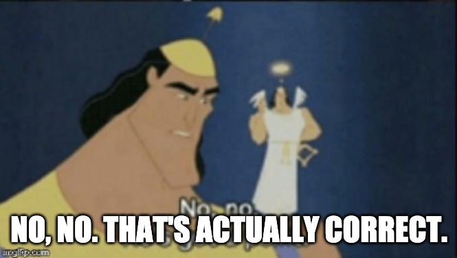 no no hes got a point | NO, NO. THAT'S ACTUALLY CORRECT. | image tagged in no no hes got a point | made w/ Imgflip meme maker