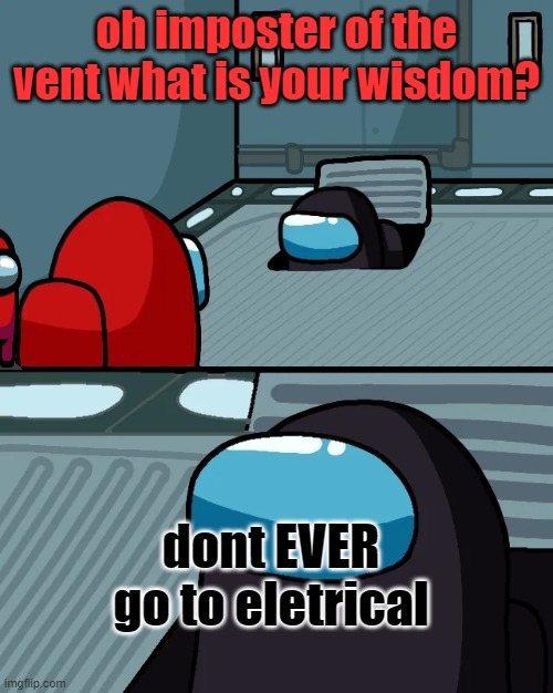 so true | oh imposter of the vent what is your wisdom? dont EVER go to eletrical | image tagged in impostor of the vent | made w/ Imgflip meme maker