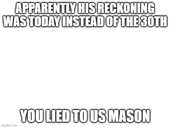 Mason: IT WAS A FAKE AND A FRUAD Ally: Why does Mason have mod here? Roi: wait what | APPARENTLY HIS RECKONING WAS TODAY INSTEAD OF THE 30TH; YOU LIED TO US MASON | image tagged in blank white template | made w/ Imgflip meme maker