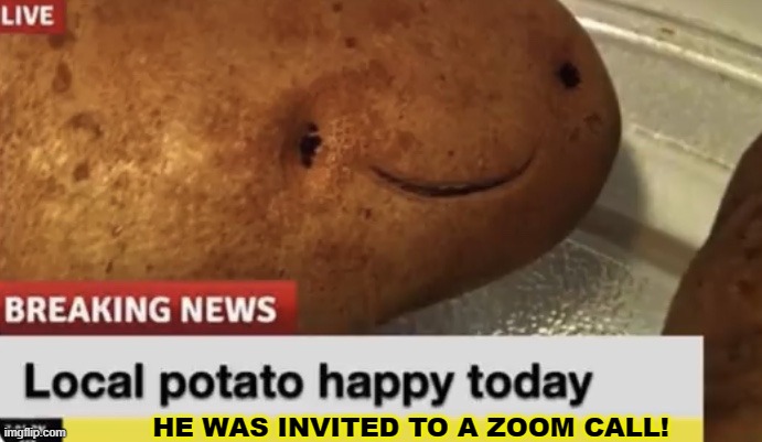 Local Potato happy today | HE WAS INVITED TO A ZOOM CALL! | image tagged in local potato happy today | made w/ Imgflip meme maker