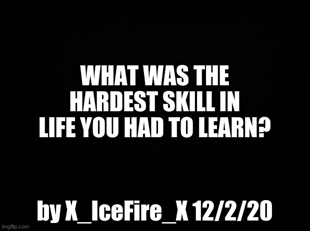 Question | WHAT WAS THE HARDEST SKILL IN LIFE YOU HAD TO LEARN? by X_IceFire_X 12/2/20 | image tagged in black background,question | made w/ Imgflip meme maker