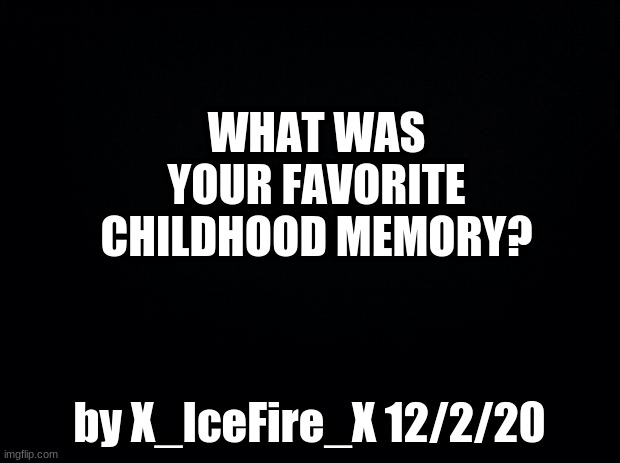 Question | WHAT WAS YOUR FAVORITE CHILDHOOD MEMORY? by X_IceFire_X 12/2/20 | image tagged in black background,question | made w/ Imgflip meme maker