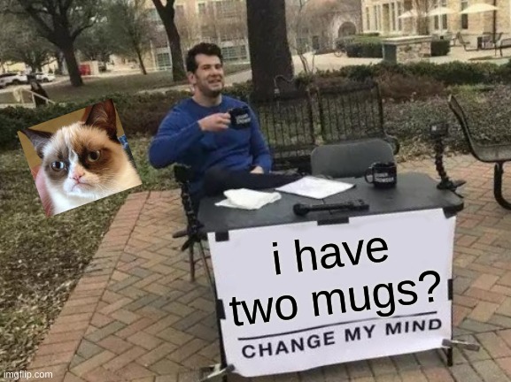 why the cat | i have two mugs? | image tagged in memes,change my mind | made w/ Imgflip meme maker