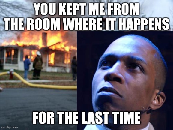... | YOU KEPT ME FROM THE ROOM WHERE IT HAPPENS; FOR THE LAST TIME | image tagged in memes,funny,hamilton,aaron burr,disaster girl,murder | made w/ Imgflip meme maker