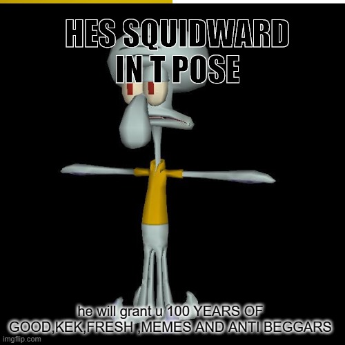 HES SQUIDWARD IN T POSE; he will grant u 100 YEARS OF GOOD,KEK,FRESH ,MEMES AND ANTI BEGGARS | image tagged in squidward | made w/ Imgflip meme maker