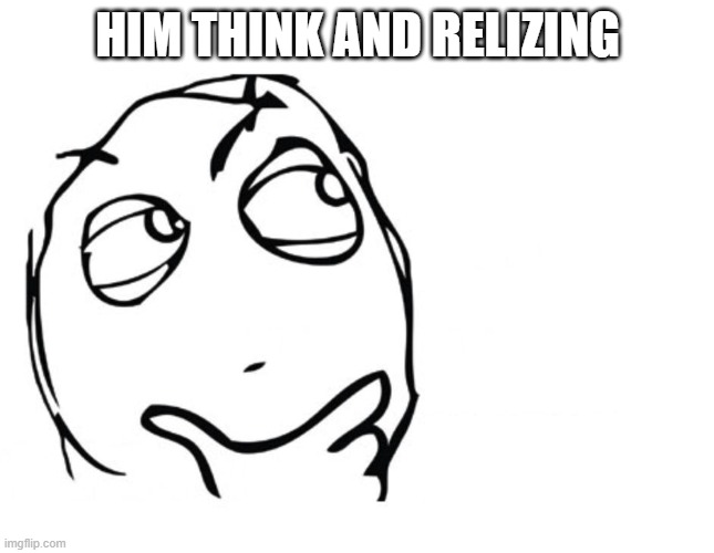 hmmm | HIM THINK AND RELIZING | image tagged in hmmm | made w/ Imgflip meme maker