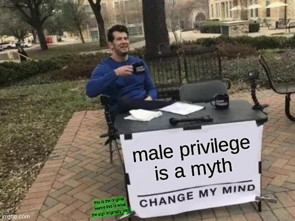 Change My Mind Meme | male privilege is a myth; this is the original meme this is what the sign originally said | image tagged in memes,change my mind | made w/ Imgflip meme maker