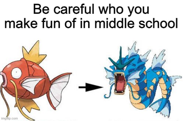 Magikarp gyarados | Be careful who you make fun of in middle school | image tagged in magikarp gyarados | made w/ Imgflip meme maker