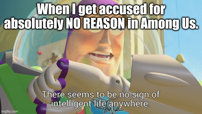 There seems to be no sign of intelligent life anywhere | When I get accused for absolutely NO REASON in Among Us. | image tagged in there seems to be no sign of intelligent life anywhere | made w/ Imgflip meme maker