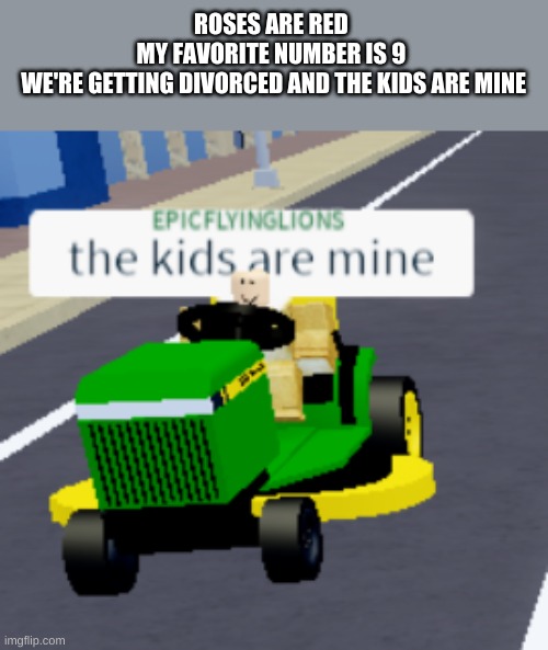 The kids are mine | ROSES ARE RED 
MY FAVORITE NUMBER IS 9 
WE'RE GETTING DIVORCED AND THE KIDS ARE MINE | image tagged in the kids are mine | made w/ Imgflip meme maker