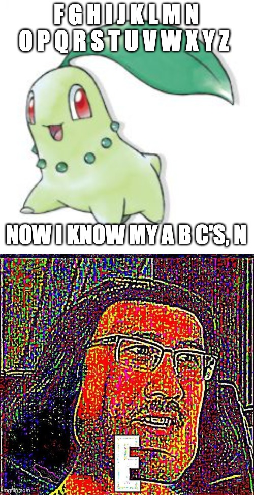 F G H I J K L M N O P Q R S T U V W X Y Z NOW I KNOW MY A B C'S, N | image tagged in chikorita,markiplier e | made w/ Imgflip meme maker