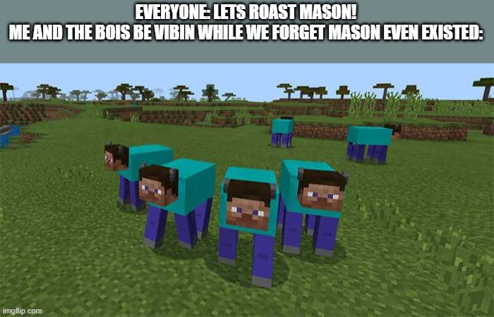 me and the boys | EVERYONE: LETS ROAST MASON!
ME AND THE BOIS BE VIBIN WHILE WE FORGET MASON EVEN EXISTED: | image tagged in me and the boys | made w/ Imgflip meme maker