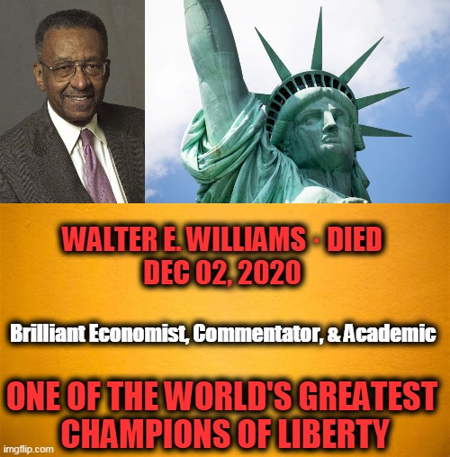 A Huge Loss for America | WALTER E. WILLIAMS · DIED
DEC 02, 2020; Brilliant Economist, Commentator, & Academic; ONE OF THE WORLD'S GREATEST 
CHAMPIONS OF LIBERTY | image tagged in politics,brilliant,scholar,liberty,death,sad but true | made w/ Imgflip meme maker