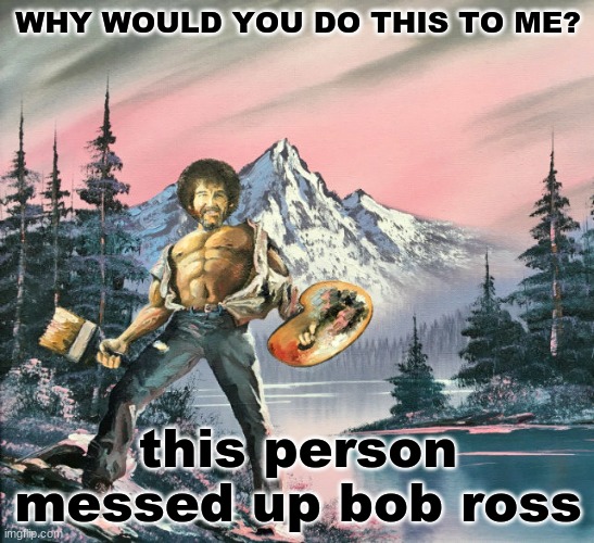 sung to the tune of we are the champions by queen | WHY WOULD YOU DO THIS TO ME? this person messed up bob ross | image tagged in you broke bob ross,and why | made w/ Imgflip meme maker