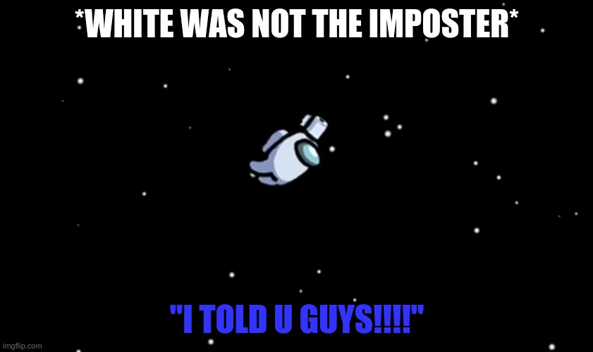 Among Us ejected | *WHITE WAS NOT THE IMPOSTER*; "I TOLD U GUYS!!!!" | image tagged in among us ejected | made w/ Imgflip meme maker