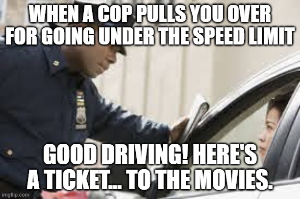 nice cop | WHEN A COP PULLS YOU OVER FOR GOING UNDER THE SPEED LIMIT; GOOD DRIVING! HERE'S A TICKET... TO THE MOVIES. | image tagged in police | made w/ Imgflip meme maker