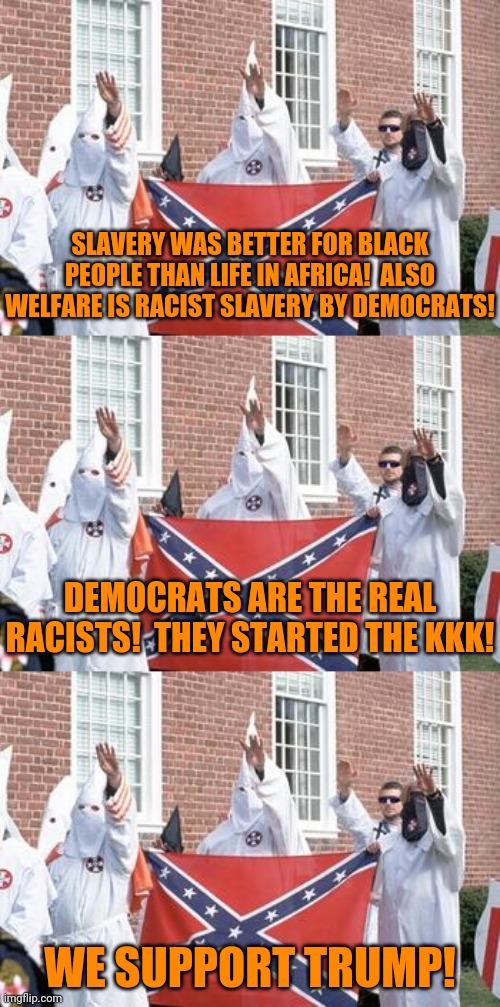 It's hard to keep track of white supremacists' maze of bullshit. | SLAVERY WAS BETTER FOR BLACK PEOPLE THAN LIFE IN AFRICA!  ALSO WELFARE IS RACIST SLAVERY BY DEMOCRATS! DEMOCRATS ARE THE REAL RACISTS!  THEY STARTED THE KKK! WE SUPPORT TRUMP! | image tagged in racist scum | made w/ Imgflip meme maker