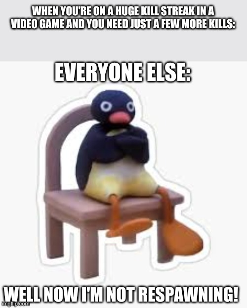 Mad penguin | WHEN YOU'RE ON A HUGE KILL STREAK IN A VIDEO GAME AND YOU NEED JUST A FEW MORE KILLS:; EVERYONE ELSE:; WELL NOW I'M NOT RESPAWNING! | image tagged in penguin | made w/ Imgflip meme maker