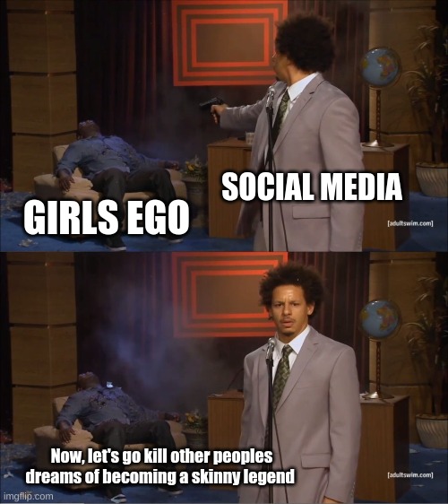 0-0 | SOCIAL MEDIA; GIRLS EGO; Now, let's go kill other peoples dreams of becoming a skinny legend | image tagged in memes,who killed hannibal | made w/ Imgflip meme maker
