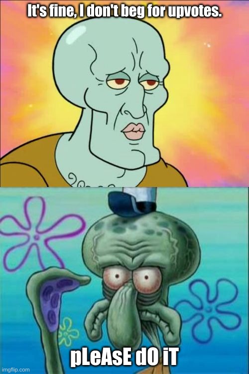 squidward wants upvotes | It's fine, I don't beg for upvotes. pLeAsE dO iT | image tagged in memes,squidward | made w/ Imgflip meme maker