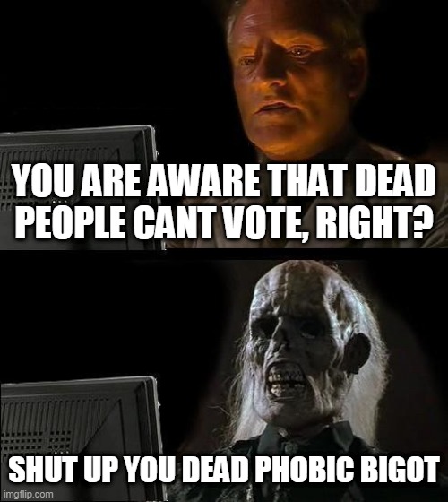 Dead Bigot | YOU ARE AWARE THAT DEAD PEOPLE CANT VOTE, RIGHT? SHUT UP YOU DEAD PHOBIC BIGOT | image tagged in memes,dead,voter fraud,trump | made w/ Imgflip meme maker