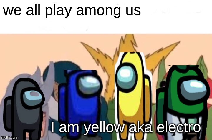 Me And The Boys | we all play among us; I am yellow aka electro | image tagged in memes,me and the boys | made w/ Imgflip meme maker