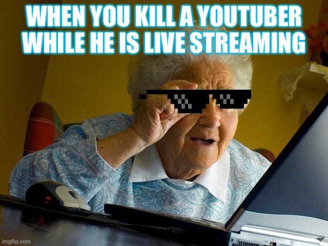 Grandma Finds The Internet Meme | WHEN YOU KILL A YOUTUBER WHILE HE IS LIVE STREAMING | image tagged in memes,grandma finds the internet | made w/ Imgflip meme maker