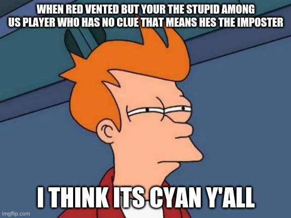 that one among us player be like | WHEN RED VENTED BUT YOUR THE STUPID AMONG US PLAYER WHO HAS NO CLUE THAT MEANS HES THE IMPOSTER; I THINK ITS CYAN Y'ALL | image tagged in memes,futurama fry,among us,among us blame,stupid people,stupid memes | made w/ Imgflip meme maker