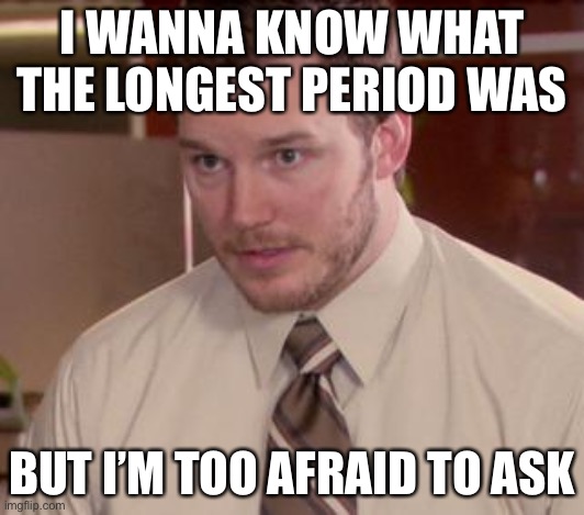 My bet is that it lasted for a whole year | I WANNA KNOW WHAT THE LONGEST PERIOD WAS; BUT I’M TOO AFRAID TO ASK | image tagged in memes,afraid to ask andy closeup | made w/ Imgflip meme maker