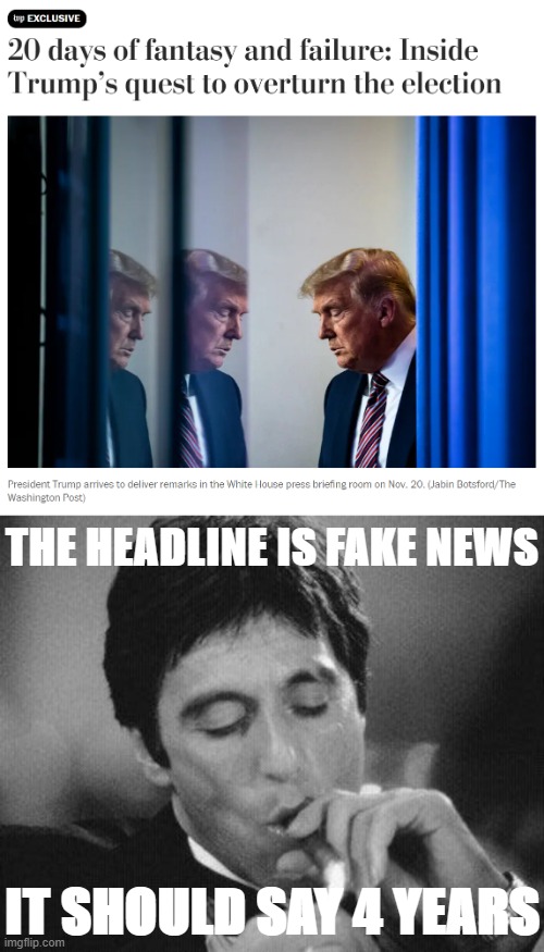 20 days of fantasy and failure? I call BS | THE HEADLINE IS FAKE NEWS; IT SHOULD SAY 4 YEARS | image tagged in donald trump 20 days of fantasy and failure,al pacino cigar black white,fake news,trump is a moron,election 2020 | made w/ Imgflip meme maker