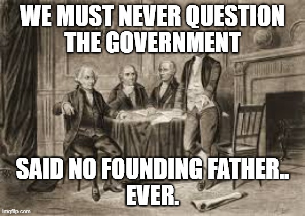 Founding Fathers | WE MUST NEVER QUESTION
THE GOVERNMENT; SAID NO FOUNDING FATHER..
EVER. | image tagged in politics,founding fathers | made w/ Imgflip meme maker