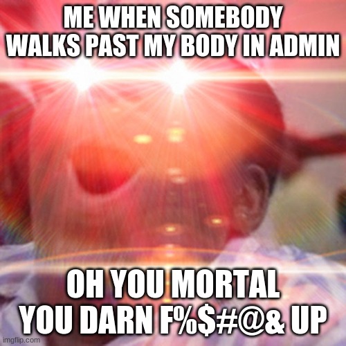 Red eyes | ME WHEN SOMEBODY WALKS PAST MY BODY IN ADMIN; OH YOU MORTAL YOU DARN F%$#@& UP | image tagged in red eyes | made w/ Imgflip meme maker
