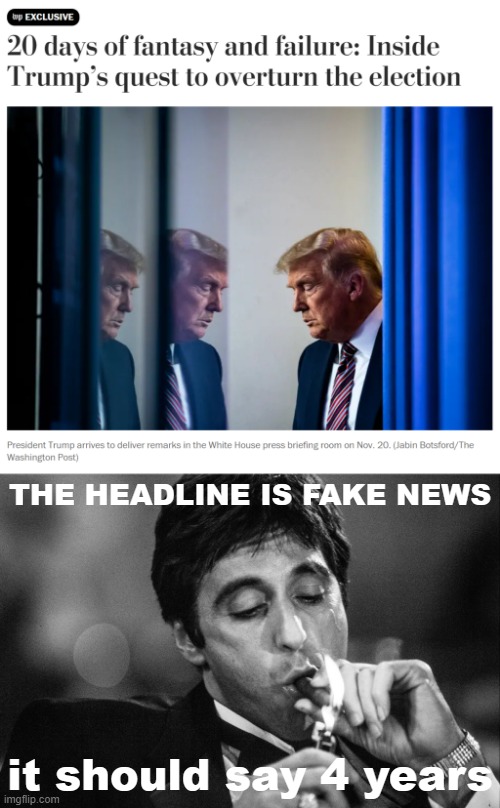 only 20 days? | THE HEADLINE IS FAKE NEWS; it should say 4 years | image tagged in donald trump 20 days of fantasy and failure,al pacino cigar black white,election 2020,2020 elections,voter fraud,election fraud | made w/ Imgflip meme maker