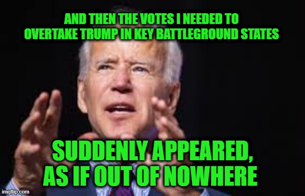 Like a Miracle | AND THEN THE VOTES I NEEDED TO OVERTAKE TRUMP IN KEY BATTLEGROUND STATES; SUDDENLY APPEARED, AS IF OUT OF NOWHERE | image tagged in joe biden,president trump,election 2020 | made w/ Imgflip meme maker