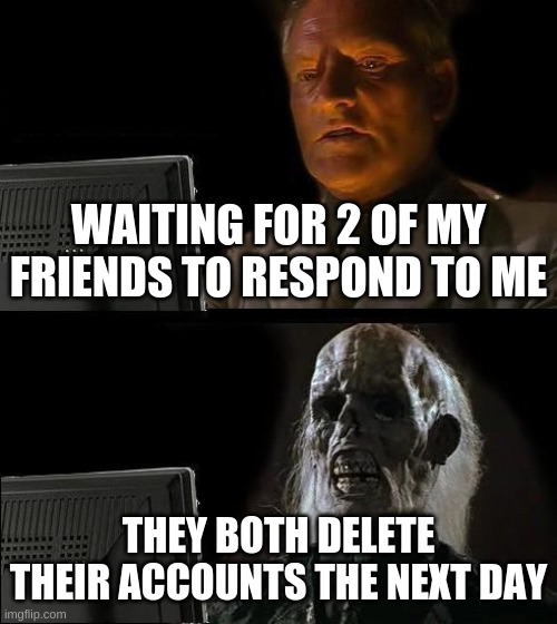 This really happened | WAITING FOR 2 OF MY FRIENDS TO RESPOND TO ME; THEY BOTH DELETE THEIR ACCOUNTS THE NEXT DAY | image tagged in memes,i'll just wait here,depression,no friends,nobody likes me | made w/ Imgflip meme maker