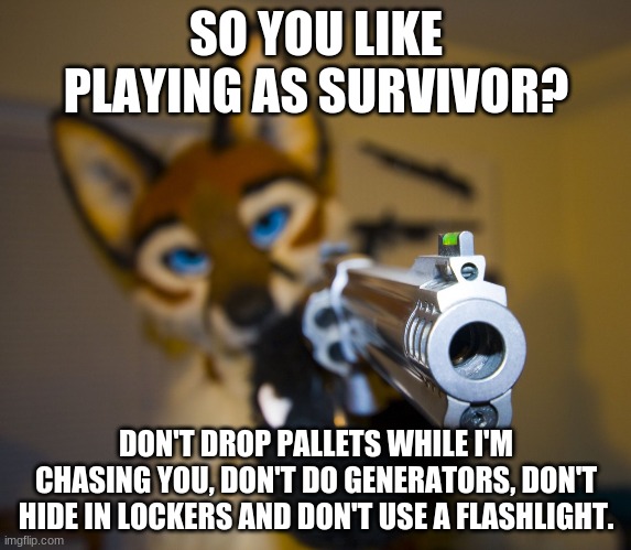 Entitled Killer Mains Be Like | SO YOU LIKE PLAYING AS SURVIVOR? DON'T DROP PALLETS WHILE I'M CHASING YOU, DON'T DO GENERATORS, DON'T HIDE IN LOCKERS AND DON'T USE A FLASHLIGHT. | image tagged in furry with gun | made w/ Imgflip meme maker