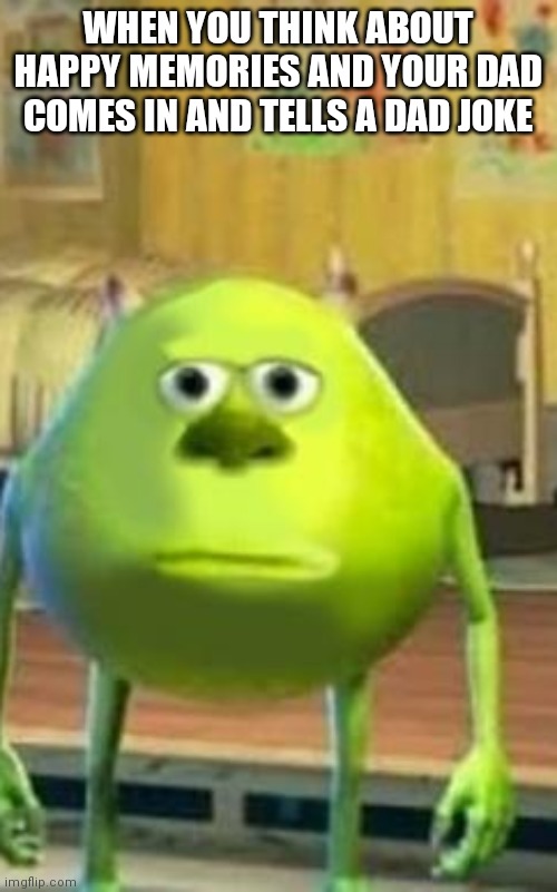 Say what | WHEN YOU THINK ABOUT HAPPY MEMORIES AND YOUR DAD COMES IN AND TELLS A DAD JOKE | image tagged in funny memes,mike wasowski sully face swap,dad joke,happy,memories,monsters inc | made w/ Imgflip meme maker