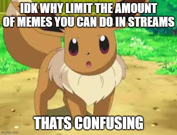 why | IDK WHY LIMIT THE AMOUNT OF MEMES YOU CAN DO IN STREAMS; THATS CONFUSING | image tagged in eevee | made w/ Imgflip meme maker